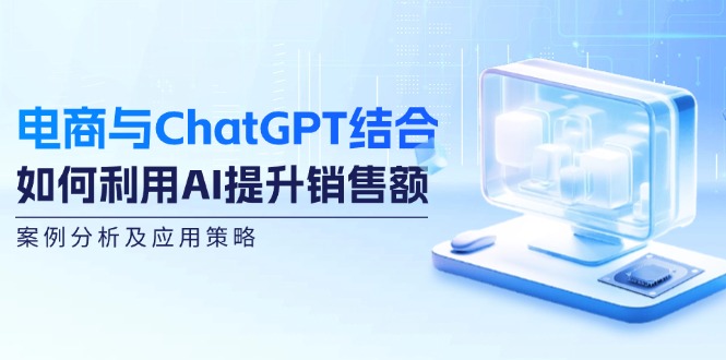 电商与ChatGPT结合：如何利用AI提升销售额，案例分析及应用策略-赚米吧