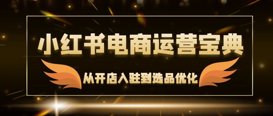 小红书电商运营宝典：从开店入驻到选品优化，一站式解决你的电商难题-赚米吧