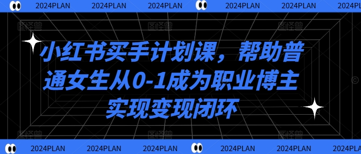 小红书买手计划课，帮助普通女生从0-1成为职业博主实现变现闭环-赚米吧