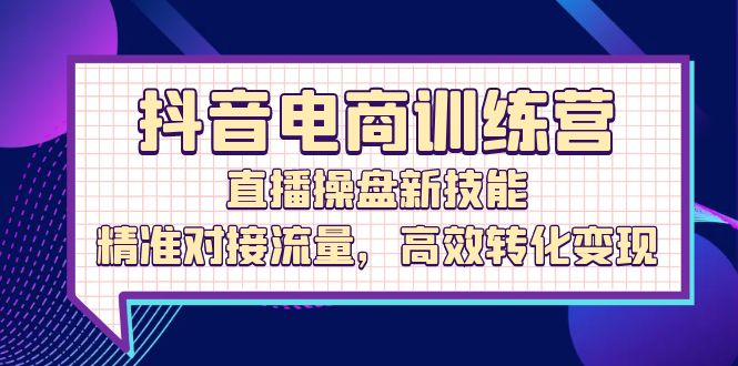 抖音电商训练营：直播操盘新技能，精准对接流量，高效转化变现-赚米吧