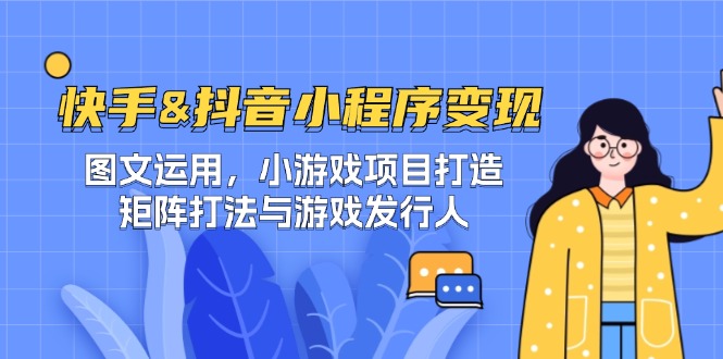 快手&抖音-小程序变现 图文运用/小游戏项目打造/矩阵打法与游戏发行人-赚米吧