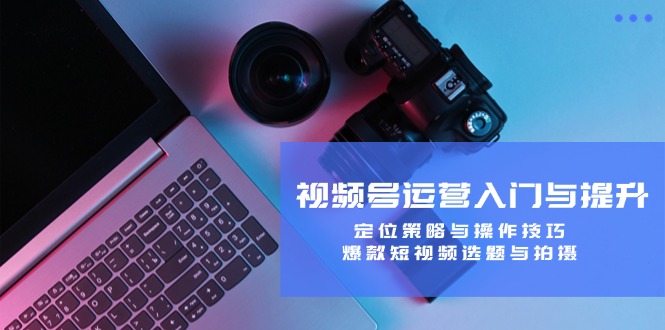 视频号运营入门与提升课程：定位策略与操作技巧，爆款短视频选题与拍摄-赚米吧