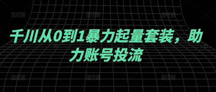 千川从0到1暴力起量套装，助力账号投流-赚米吧