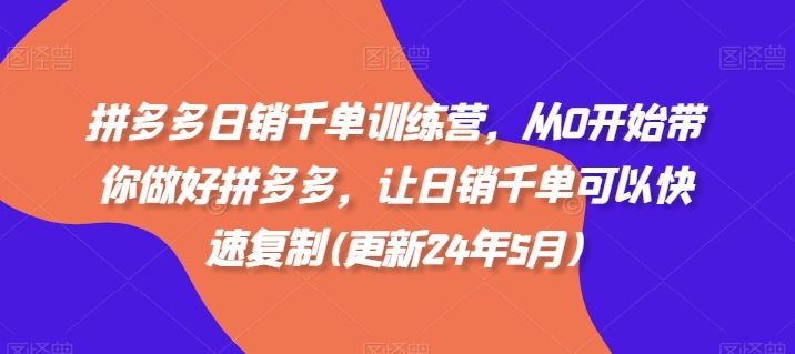 拼多多日销千单训练营，从0开始带你做好拼多多，让日销千单可以快速复制(更新24年8月)-赚米吧