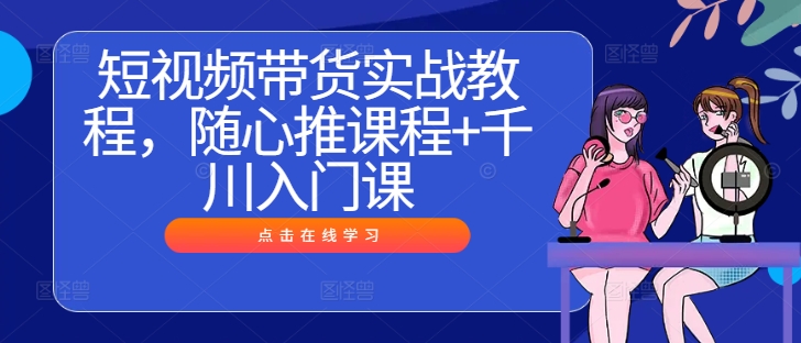 短视频带货实战教程，随心推课程+千川入门课-赚米吧