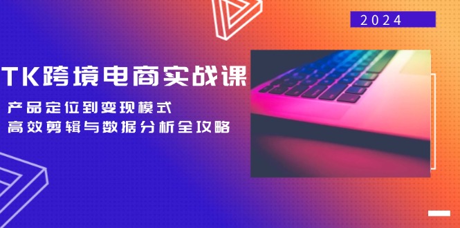 TK跨境电商实战课：产品定位到变现模式，高效剪辑与数据分析全攻略-赚米吧