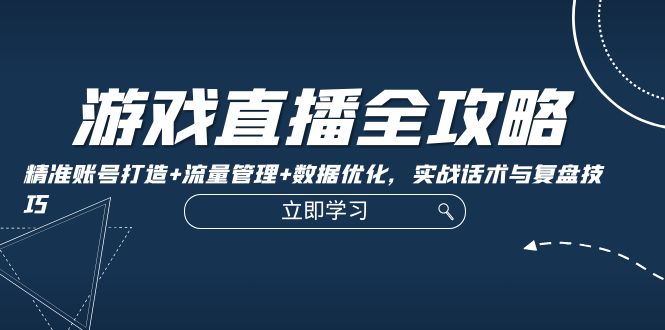 游戏直播全攻略：精准账号打造+流量管理+数据优化，实战话术与复盘技巧-赚米吧