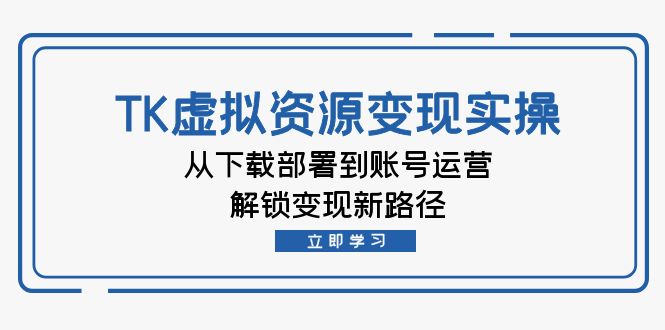 跨境电商TK虚拟资料变现实操：从下载部署到账号运营，解锁变现新路径-赚米吧