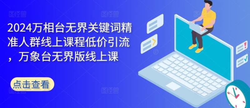 2024万相台无界关键词精准人群线上课程低价引流 ，万象台无界版线上课-赚米吧