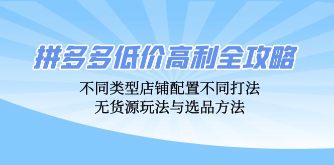 拼多多低价高利全攻略：不同类型店铺配置不同打法，无货源玩法与选品方法-赚米吧