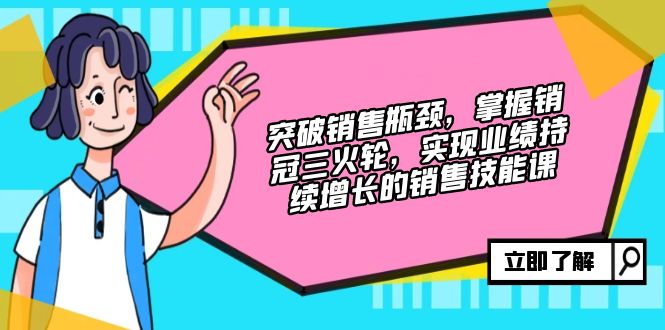 突破销售瓶颈，掌握销冠三火轮，实现业绩持续增长的销售技能课-赚米吧