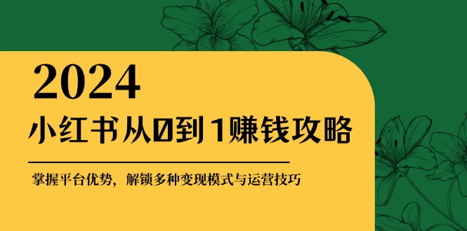 小红书从0到1赚钱攻略：掌握平台优势，解锁多种变现赚钱模式与运营技巧-赚米吧