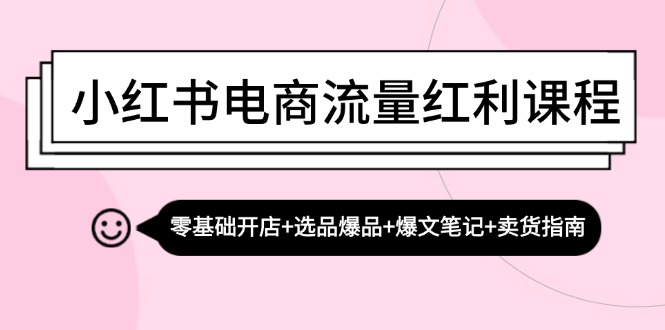 小红书电商流量红利课程：零基础开店+选品爆品+爆文笔记+卖货指南-赚米吧