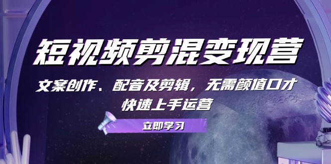 短视频剪混变现营：文案创作、配音及剪辑，无需颜值口才，快速上手运营)-赚米吧