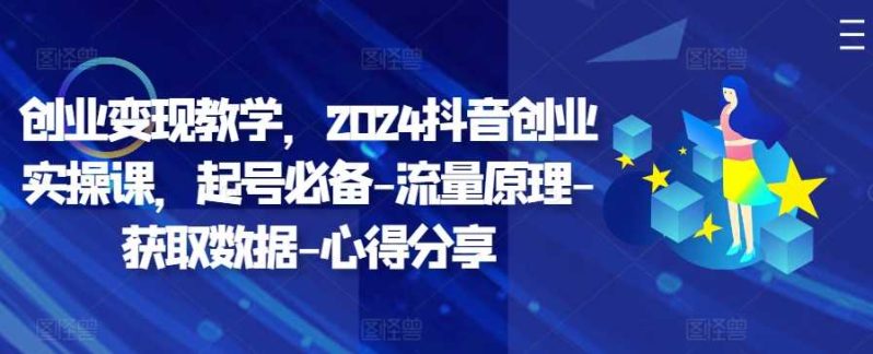 创业变现教学，2024抖音创业实操课，起号必备-流量原理-获取数据-心得分享-赚米吧