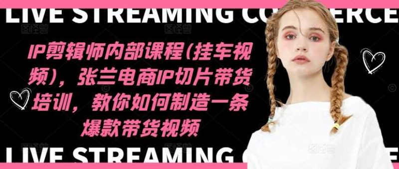 IP剪辑师内部课程(挂车视频)（更新11月），张兰电商IP切片带货培训，教你如何制造一条爆款带货视频-赚米吧