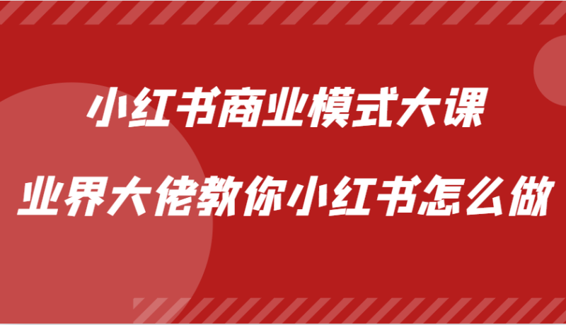 小红书商业模式大课，业界大佬教你小红书怎么做【视频课】-赚米吧