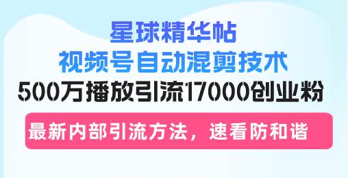 星球精华帖视频号自动混剪技术，500万播放引流17000创业粉，最新内部引…-赚米吧