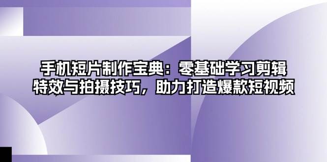 手机短片制作宝典：零基础学习剪辑、特效与拍摄技巧，助力打造爆款短视频-赚米吧