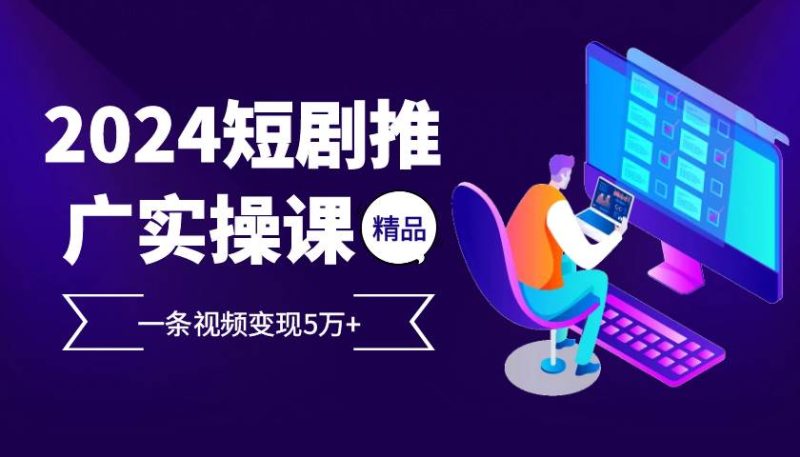 2024最火爆的项目短剧推广实操课 一条视频变现5万+-赚米吧