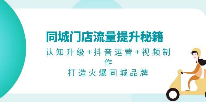 同城门店流量提升秘籍：认知升级+抖音运营+视频制作，打造火爆同城品牌-赚米吧