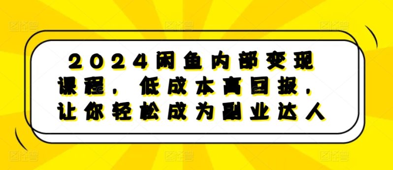 2024闲鱼内部变现课程，低成本高回报，让你轻松成为副业达人-赚米吧