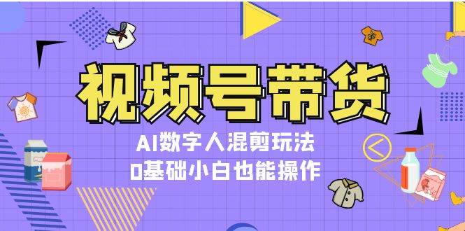 视频号带货，AI数字人混剪玩法，0基础小白也能操作-赚米吧