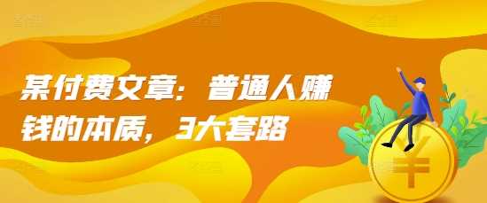 某付费文章：普通人赚钱的本质，3大套路-赚米吧