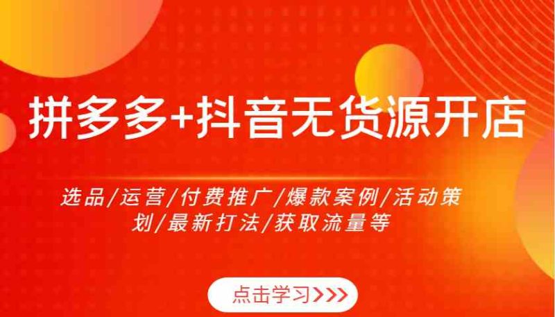 拼多多+抖音无货源开店：选品/运营/付费推广/爆款案例/活动策划/最新打法/获取流量等-赚米吧