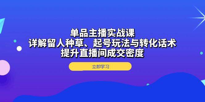 单品主播实战课：详解留人种草、起号玩法与转化话术，提升直播间成交密度-赚米吧