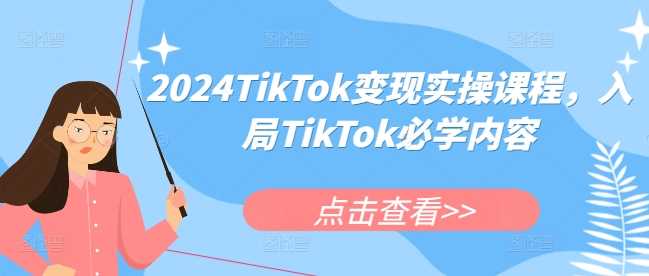 2024TikTok变现实操课程，入局TikTok必学内容-赚米吧