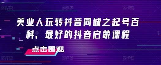 美业人玩转抖音同城之起号百科，最好的抖音启蒙课程-赚米吧