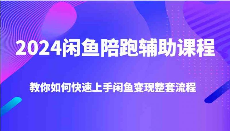 2024闲鱼陪跑辅助课程，教你如何快速上手闲鱼变现整套流程-赚米吧