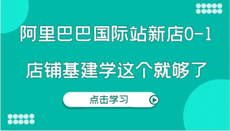 阿里巴巴国际站新店0-1，个人实践实操录制从0-1基建，店铺基建学这个就够了-赚米吧