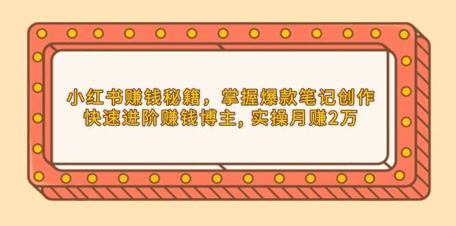 小红书赚钱秘籍，掌握爆款笔记创作，快速进阶赚钱博主, 实操月赚2万-赚米吧