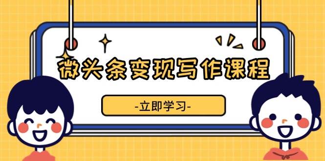 微头条变现写作课程，掌握流量变现技巧，提升微头条质量，实现收益增长-赚米吧