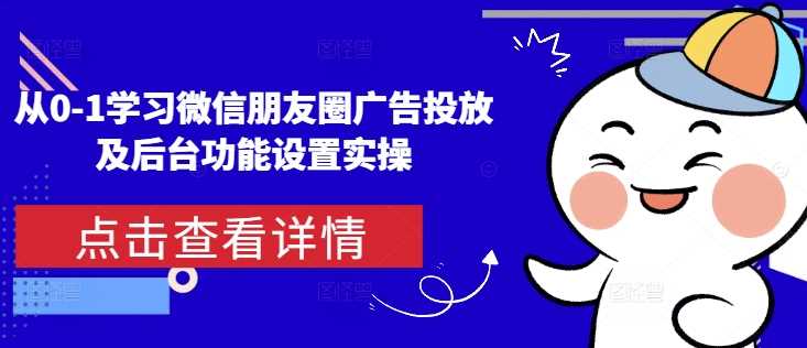 从0-1学习微信朋友圈广告投放及后台功能设置实操-赚米吧