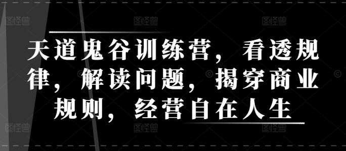 天道鬼谷训练营，看透规律，解读问题，揭穿商业规则，经营自在人生-赚米吧