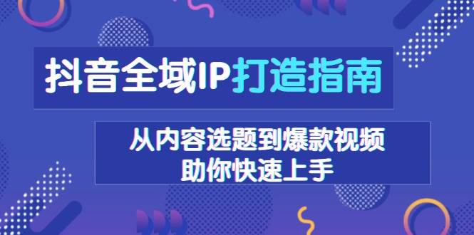 抖音全域IP打造指南，从内容选题到爆款视频，助你快速上手-赚米吧