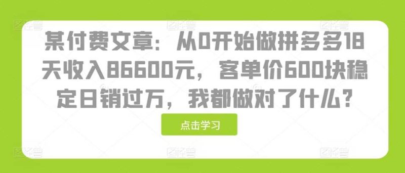 某付费文章：从0开始做拼多多18天收入86600元，客单价600块稳定日销过万，我都做对了什么?-赚米吧
