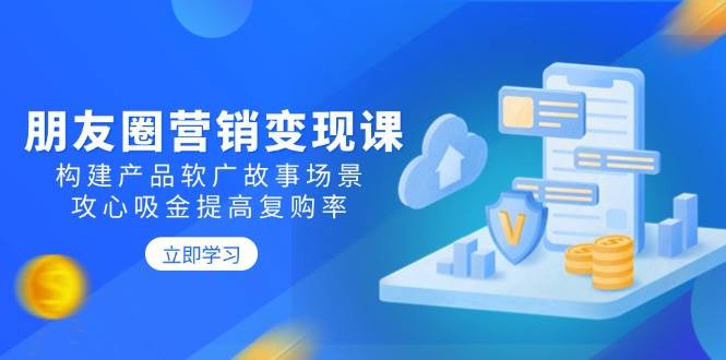 朋友圈营销变现课：构建产品软广故事场景，攻心吸金提高复购率-赚米吧