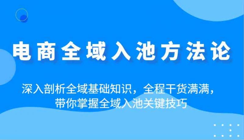 电商全域入池方法论：深入剖析全域基础知识，全程干货满满，带你掌握全域入池关键技巧-赚米吧