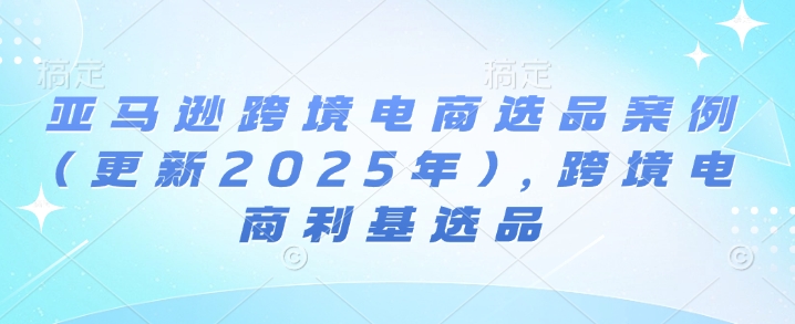 亚马逊跨境电商选品案例(更新2025年4月)，跨境电商利基选品-赚米吧