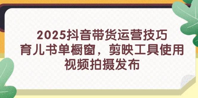 2025抖音带货运营技巧，育儿书单橱窗，剪映工具使用，视频拍摄发布-赚米吧