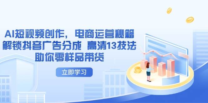 AI短视频创作，电商运营秘籍，解锁抖音广告分成 高清13技法助你零样品带货-赚米吧