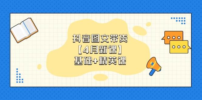 抖音图文带货，基础课+精英课：0基础小白掌握各赛道带货技巧【4月新课】-赚米吧