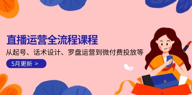 直播运营全流程课程-5月更新：从起号、话术设计、罗盘运营到微付费投放等-赚米吧