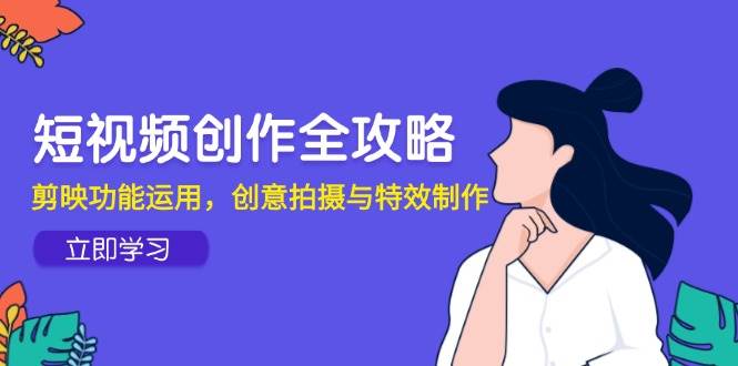 短视频创作全攻略，剪映功能运用，创意拍摄与特效制作-赚米吧