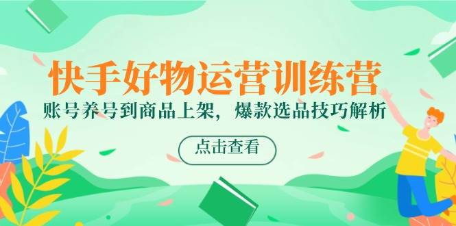 快手好物运营训练营，账号养号到商品上架，爆款选品技巧解析-赚米吧