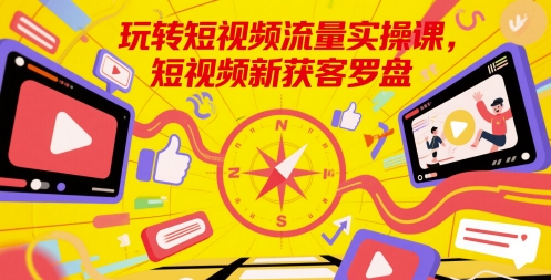 玩转短视频流量实操课，短视频新获客罗盘-赚米吧